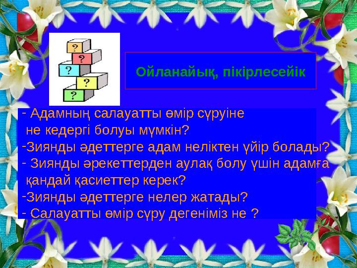 Ойланайық, пікірлесейік - Адамның салауатты өмір сүруіне не кедергі болуы мүмкін? -Зиянды әдеттерге адам неліктен үйір б