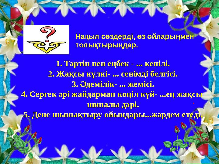 1.Тәртіп пен еңбек - ... кепілі. 2.Жақсы күлкі- ... сенімді белгісі. 3.Әдемілік- ... жемісі. 4.Сергек әрі жайдарман көңіл күй