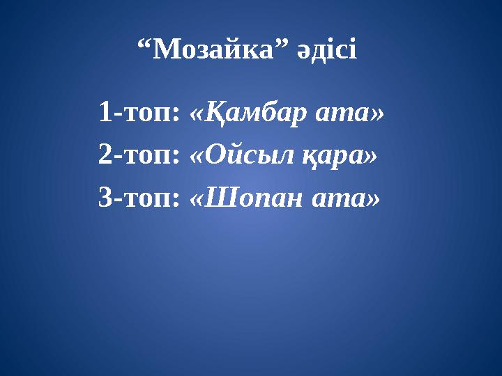 “Мозайка” әдісі 1-топ: «Қамбар ата» 2-топ: «Ойсыл қара» 3-топ: «Шопан ата»