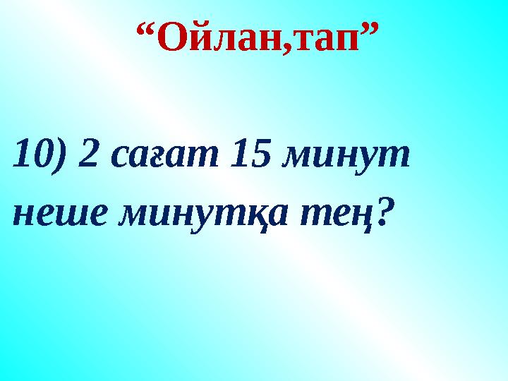 “Ойлан,тап” 10) 2 сағат 15 минут неше минутқа тең? “Ойлан,тап” 10) 2 сағат 15 минут неше минутқа тең?