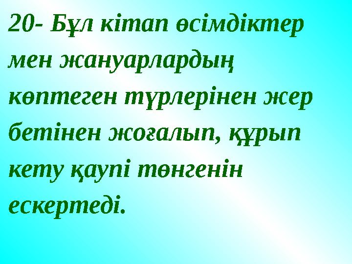 20- Бұл кітап өсімдіктер мен жануарлардың көптеген түрлерінен жер бетінен жоғалып, құрып кету қаупі төнгенін ескертеді. 20- Бұл кітап өсімдіктер мен жануарлардың көптеген түрлерінен жер бетінен жоғалып, құрып кету қаупі төнгенін ескертеді.