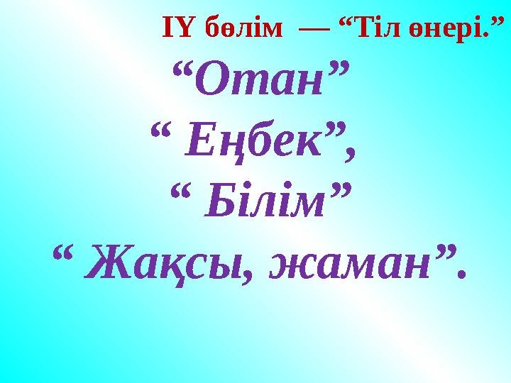 ІҮ бөлім — “Тіл өнері.” “Отан” “ Еңбек”, “ Білім” “ Жақсы, жаман”. ІҮ бөлім — “Тіл өнері.” “Отан” “ Еңбек”, “ Білім” “ Жақсы, жаман”.