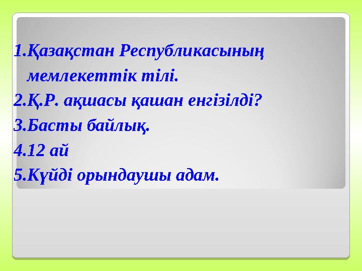 1.Қазақстан Республикасының мемлекеттік тілі. 2.Қ.Р. ақшасы қашан енгізілді? 3.Басты байлық. 4.12 ай 5.Күйді орындаушы адам 1.Қазақстан Республикасының мемлекеттік тілі. 2.Қ.Р. ақшасы қашан енгізілді? 3.Басты байлық. 4.12 ай 5.Күйді орындаушы адам