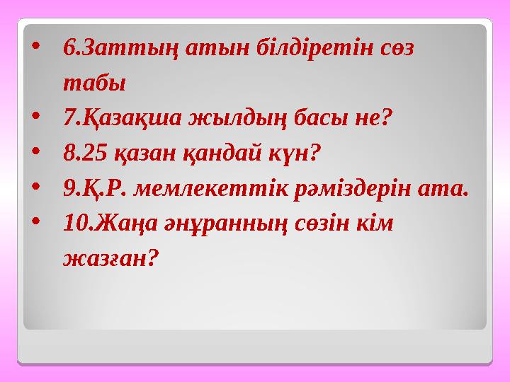 •6.Заттың атын білдіретін сөз табы •7.Қазақша жылдың басы не? •8.25 қазан қандай күн? •9.Қ.Р. мемлекеттік рәміздерін ата. •6.Заттың атын білдіретін сөз табы •7.Қазақша жылдың басы не? •8.25 қазан қандай күн? •9.Қ.Р. мемлекеттік рәміздерін ата.