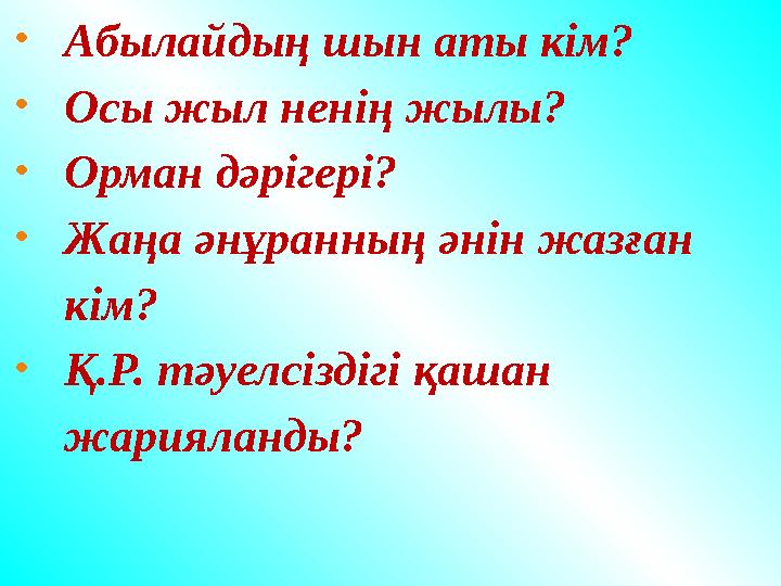•Абылайдың шын аты кім? •Осы жыл ненің жылы? •Орман дәрігері? •Жаңа әнұранның әнін жазған кім? •Қ.Р. тәуелсіздігі қашан жа •Абылайдың шын аты кім? •Осы жыл ненің жылы? •Орман дәрігері? •Жаңа әнұранның әнін жазған кім? •Қ.Р. тәуелсіздігі қашан жа