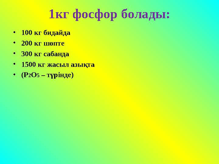 1кг фосфор болады: •100 кг бидайда •200 кг шөпте •300 кг сабанда •1500 кг жасыл азықта •(Р2О5 – түрінде)