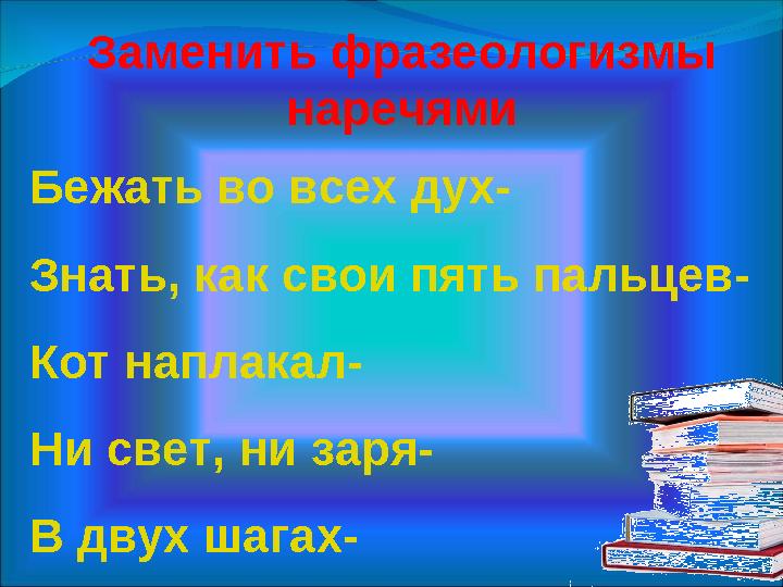 Заменить фразеологизмы наречями Бежать во всех дух- Знать, как свои пять пальцев- Кот наплакал- Ни свет, ни заря- В двух шагах-