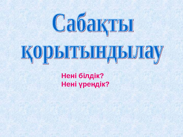 Нені білдік? Нені үрендік?