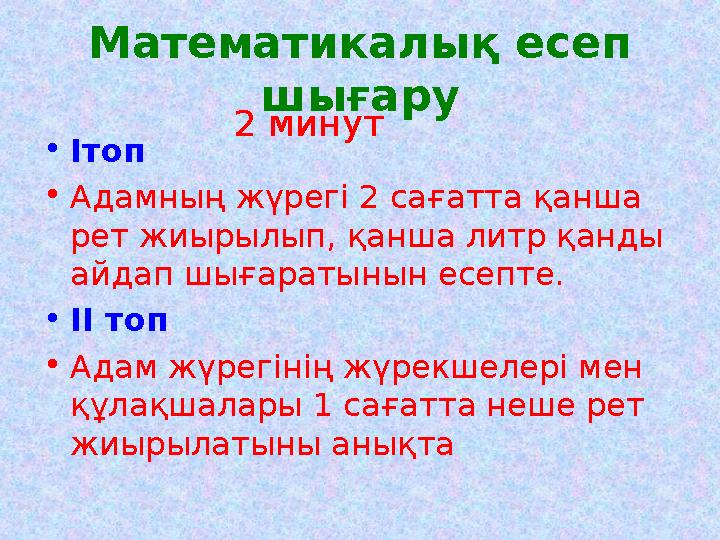 Математикалық есеп шығару •Ітоп •Адамның жүрегі 2 сағатта қанша рет жиырылып, қанша литр қанды айдап шығаратынын есепте. •ІІ Математикалық есеп шығару •Ітоп •Адамның жүрегі 2 сағатта қанша рет жиырылып, қанша литр қанды айдап шығаратынын есепте. •ІІ