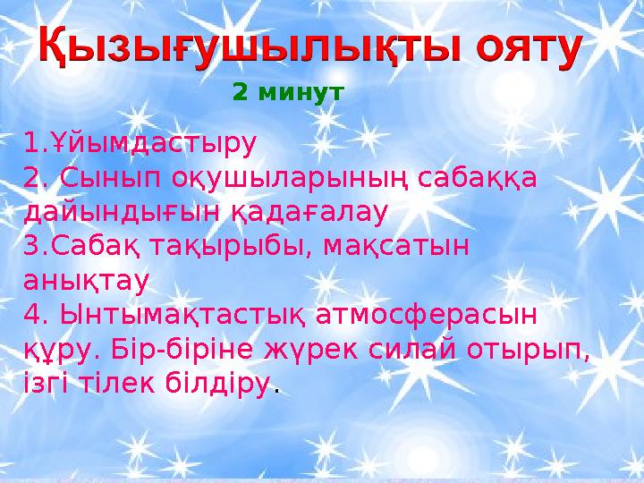 2 минут 1.Ұйымдастыру 2. Сынып оқушыларының сабаққа дайындығын қадағалау 3.Сабақ тақырыбы, мақсатын анықтау 4. Ынтымақтастық а 2 минут 1.Ұйымдастыру 2. Сынып оқушыларының сабаққа дайындығын қадағалау 3.Сабақ тақырыбы, мақсатын анықтау 4. Ынтымақтастық а