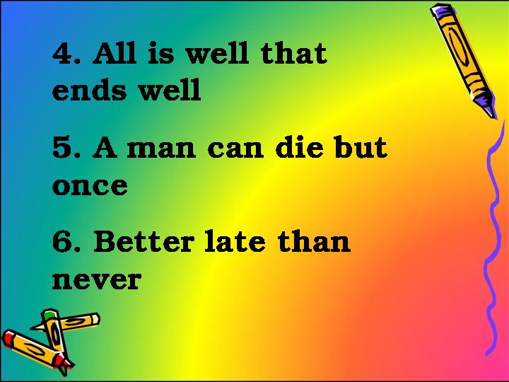 4. All is well that ends well 5. A man can die but once 6. Better late than never