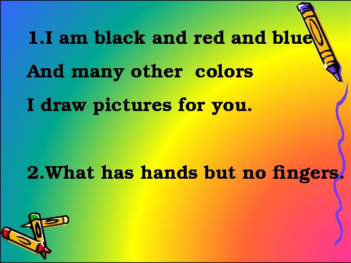 1.I am black and red and blue And many other colors I draw pictures for you. 2.What has hands but no fingers.