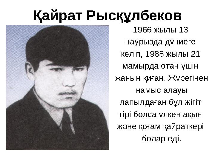 Қайрат Рысқұлбеков 1966 жылы 13 наурызда дүниеге келіп, 1988 жылы 21 мамырда отан үшін жанын қиған. Жүрегінен намыс алау