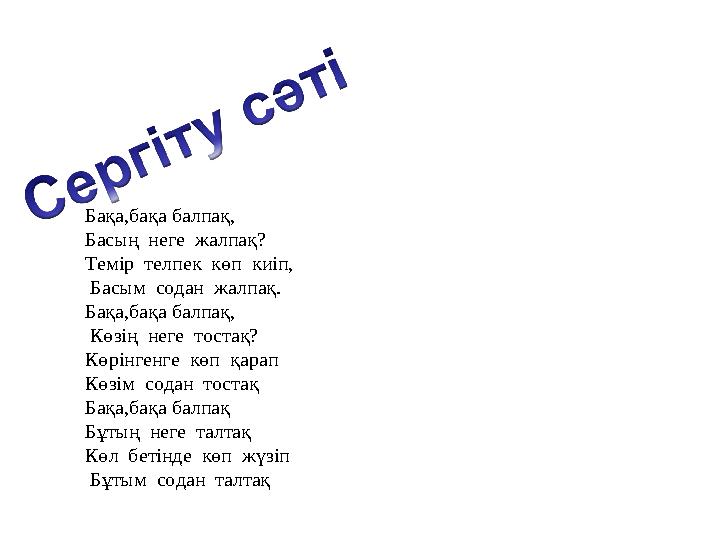 Бақа,бақа балпақ, Басың неге жалпақ? Темір телпек көп киіп, Басым содан жалпақ. Бақа,бақа балпақ, Көзің неге тост Бақа,бақа балпақ, Басың неге жалпақ? Темір телпек көп киіп, Басым содан жалпақ. Бақа,бақа балпақ, Көзің неге тост