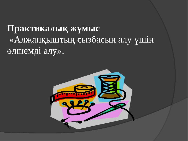 Практикалық жұмыс «Алжапқыштың сызбасын алу үшін өлшемді алу».