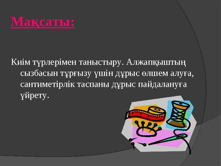 Мақсаты: Киім түрлерімен таныстыру. Алжапқыштың сызбасын тұрғызу үшін дұрыс өлшем алуға, сантиметірлік таспаны дұрыс па