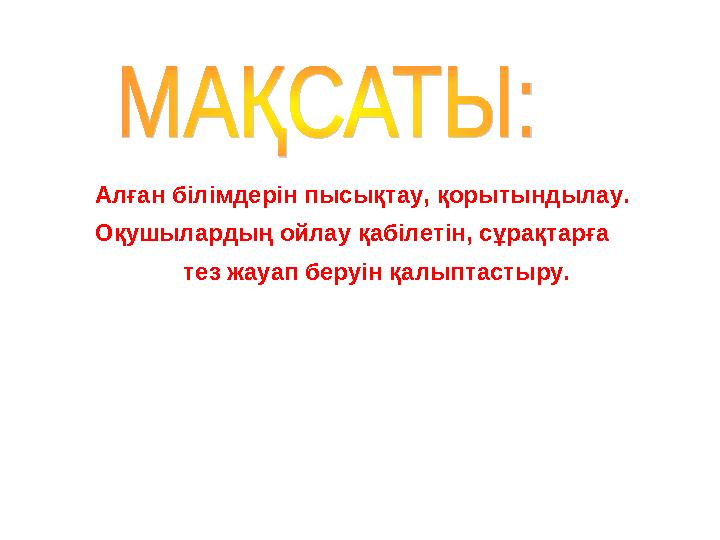 Алған білімдерін пысықтау, қорытындылау. Оқушылардың ойлау қабілетін, сұрақтарға тез жауап беруін қалыптастыру.