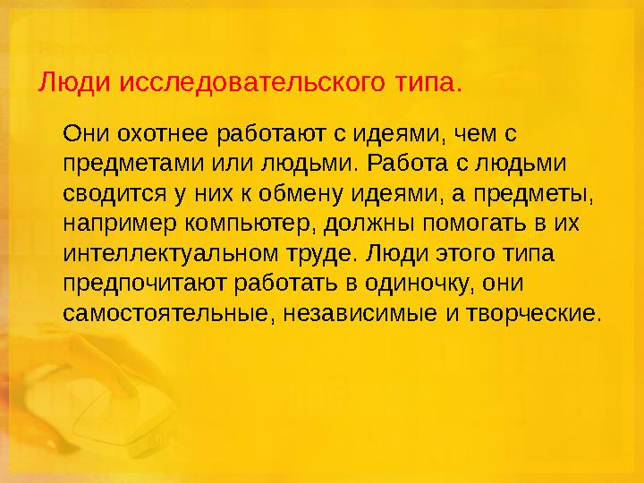 Люди исследовательского типа. Они охотнее работают с идеями, чем с предметами или людьми. Работа с людьми сводится у них к обм