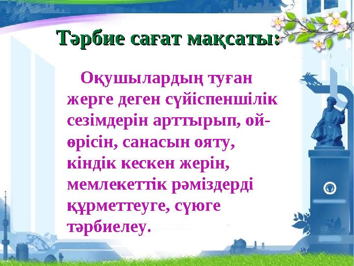 Тәрбие сағат мақсаты:Тәрбие сағат мақсаты: Оқушылардың туған жерге деген сүйіспеншілік сезімдерін арттырып, ой- өрісін, сан