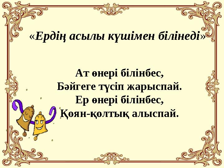 «Ердің асылы күшімен білінеді» Ат өнері білінбес, Бәйгеге түсіп жарыспай. Ер өнері білінбес, Қоян-қолтық алыспай.