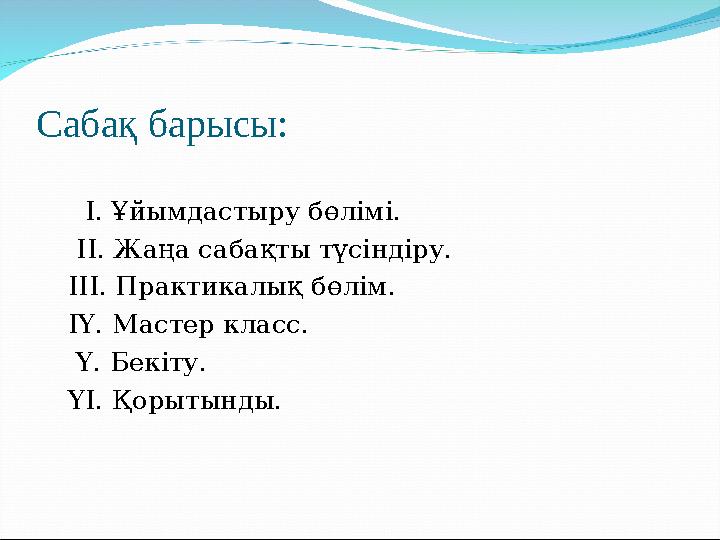 Сабақ барысы: І. Ұйымдастыру бөлімі. ІІ. Жаңа сабақты түсіндіру. ІІІ. Практикалық бөлім. ІҮ. Мастер класс