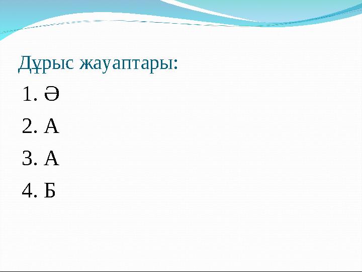 Дұрыс жауаптары: 1. Ә 2. А 3. А 4. Б