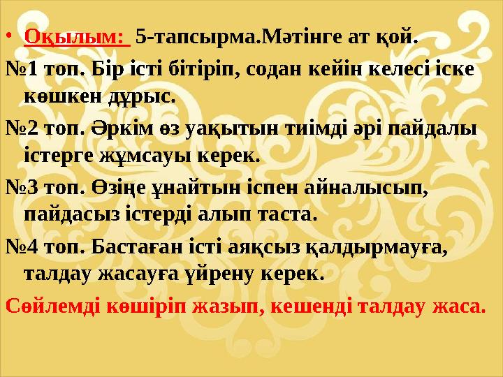 •Оқылым: 5-тапсырма.Мәтінге ат қой. №1 топ. Бір істі бітіріп, содан кейін келесі іске көшкен дұрыс. №2 топ. Әркім өз уақытын