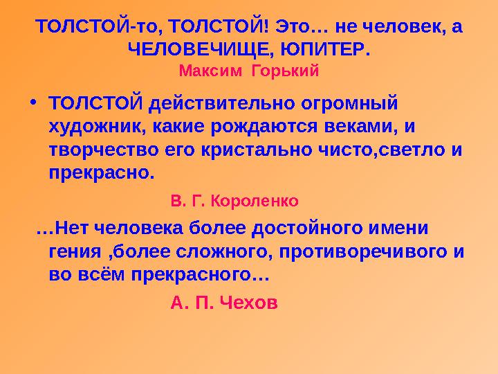 ТОЛСТОЙ-то, ТОЛСТОЙ! Это… не человек, а ЧЕЛОВЕЧИЩЕ, ЮПИТЕР. Максим Горький •ТОЛСТОЙ действительно огромный художник, какие ро