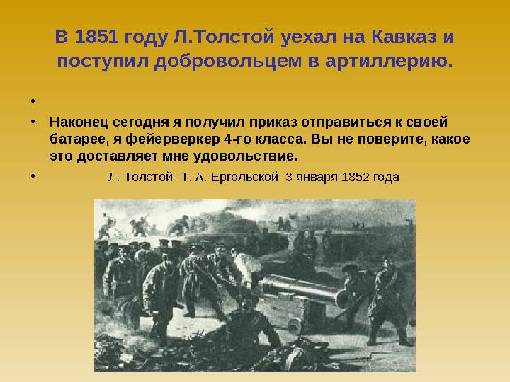 В 1851 году Л.Толстой уехал на Кавказ и поступил добровольцем в артиллерию. • •Наконец сегодня я получил приказ отправиться к