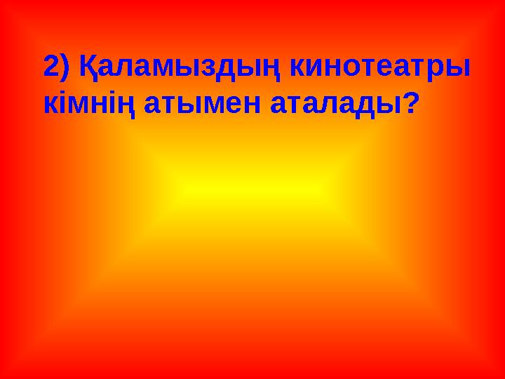 2) Қаламыздың кинотеатры кімнің атымен аталады?