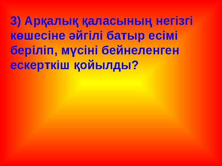 3) Арқалық қаласының негізгі көшесіне әйгілі батыр есімі беріліп, мүсіні бейнеленген ескерткіш қойылды?