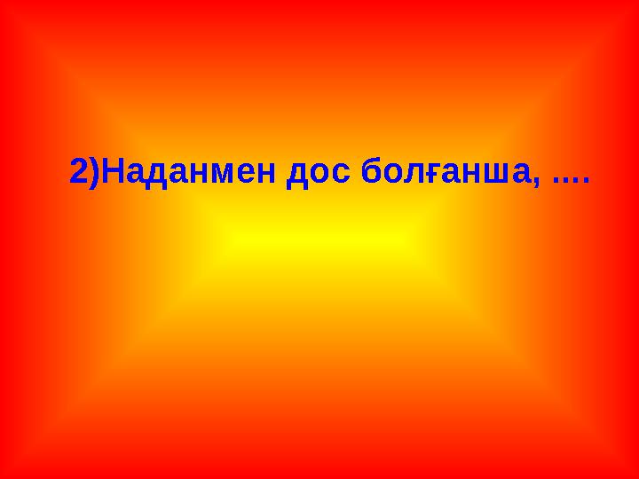 2)Наданмен дос болғанша, ....