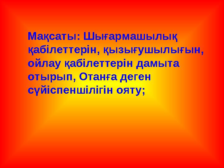 Мақсаты: Шығармашылық қабілеттерін, қызығушылығын, ойлау қабілеттерін дамыта отырып, Отанға деген сүйіспеншілігін ояту;