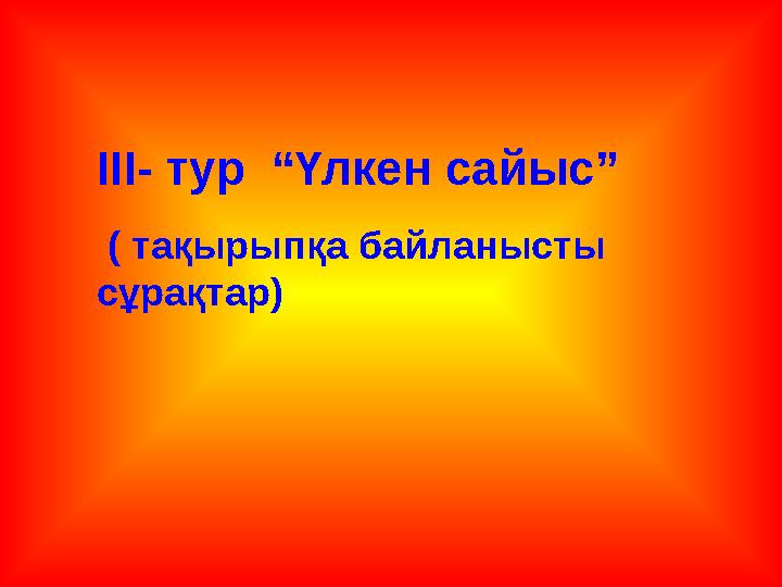 III- тур “Үлкен сайыс” ( тақырыпқа байланысты сұрақтар)