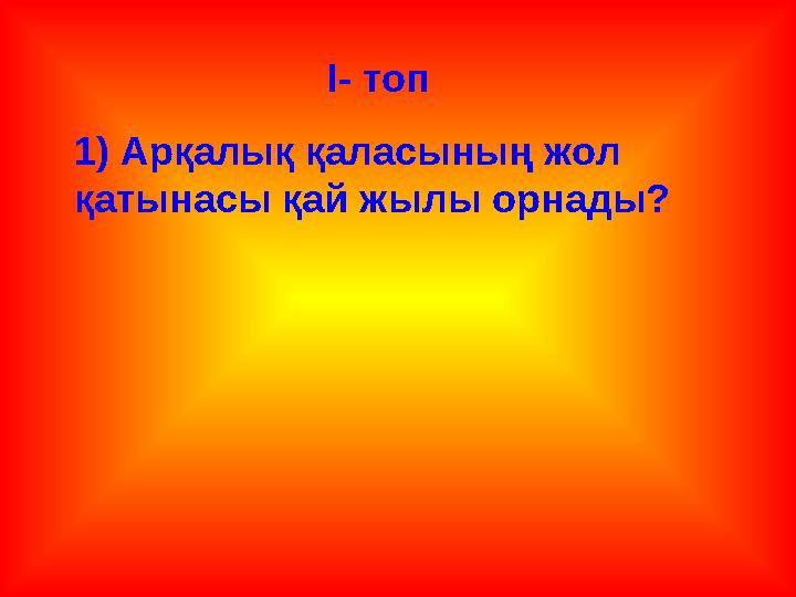 І- топ 1) Арқалық қаласының жол қатынасы қай жылы орнады?