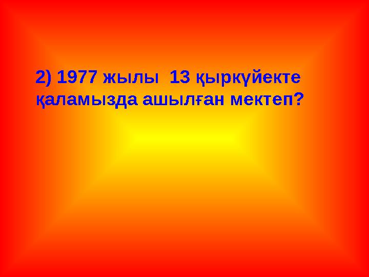 2) 1977 жылы 13 қыркүйекте қаламызда ашылған мектеп?