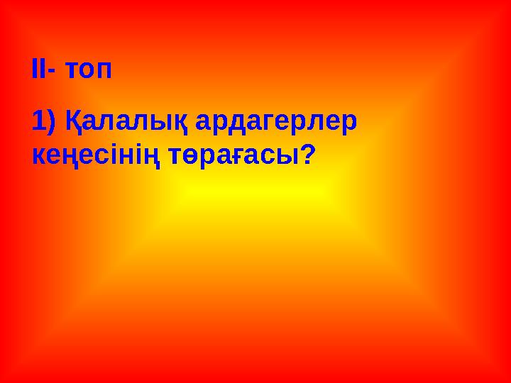 ІІ- топ 1) Қалалық ардагерлер кеңесінің төрағасы?
