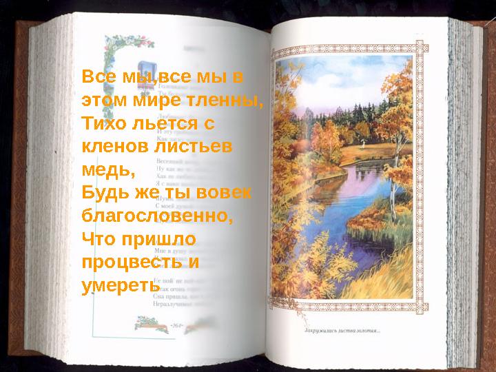 Все мы,все мы в этом мире тленны, Тихо льется с кленов листьев медь, Будь же ты вовек благословенно, Что пришло процвесть и