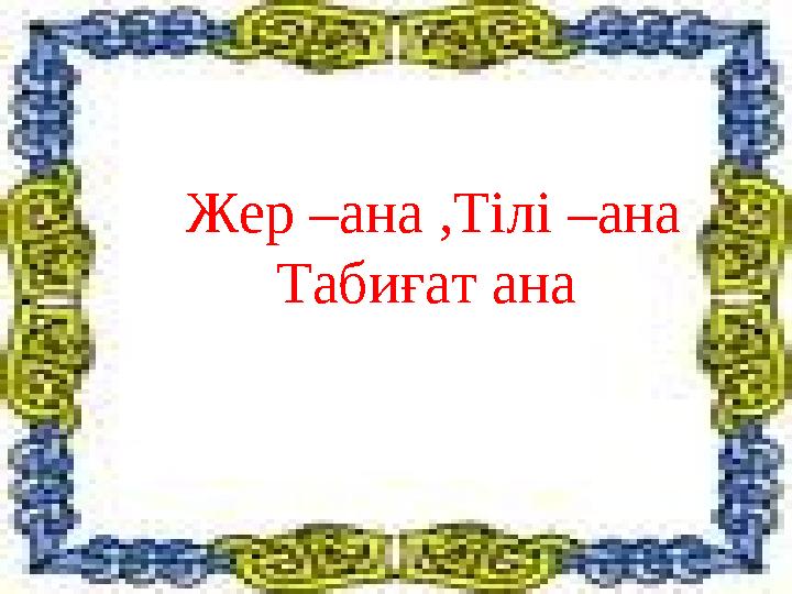 Жер –ана ,Тілі –ана Табиғат ана