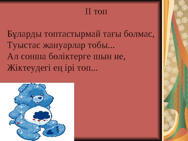 II топ Бұларды топтастырмай тағы болмас, Туыстас жануарлар тобы... Ал сонша бөліктерге шын ие, Жіктеудегі ең ірі топ...