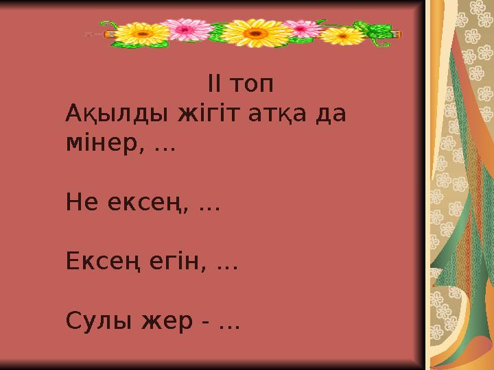 ІІ топ Ақылды жігіт атқа да мінер, ... Не ексең, ... Ексең егін, ... Сулы жер - ...