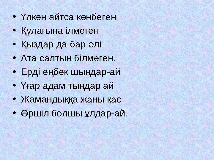•Үлкен айтса көнбеген •Құлағына ілмеген •Қыздар да бар әлі •Ата салтын білмеген. •Ерді еңбек шыңдар-ай •Ұғар адам тыңдар ай •Жам