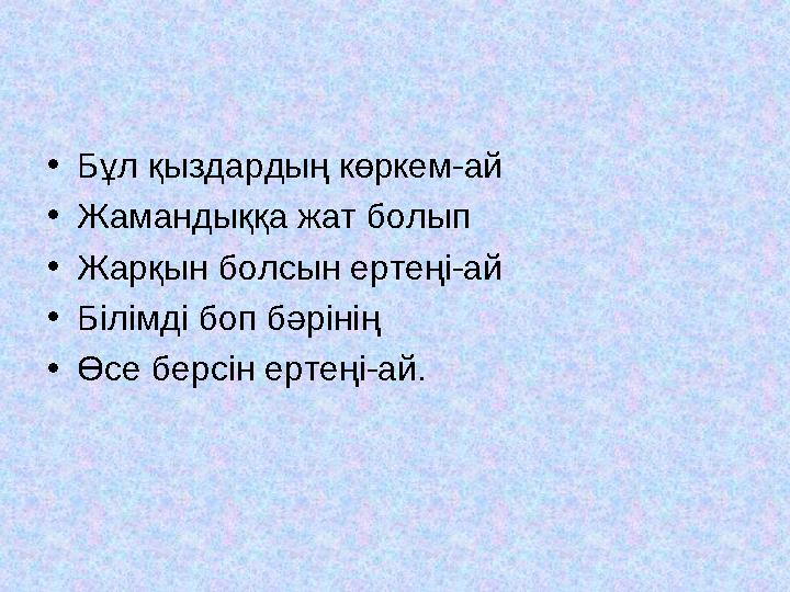 •Бұл қыздардың көркем-ай •Жамандыққа жат болып •Жарқын болсын ертеңі-ай •Білімді боп бәрінің •Өсе берсін ертеңі-ай.