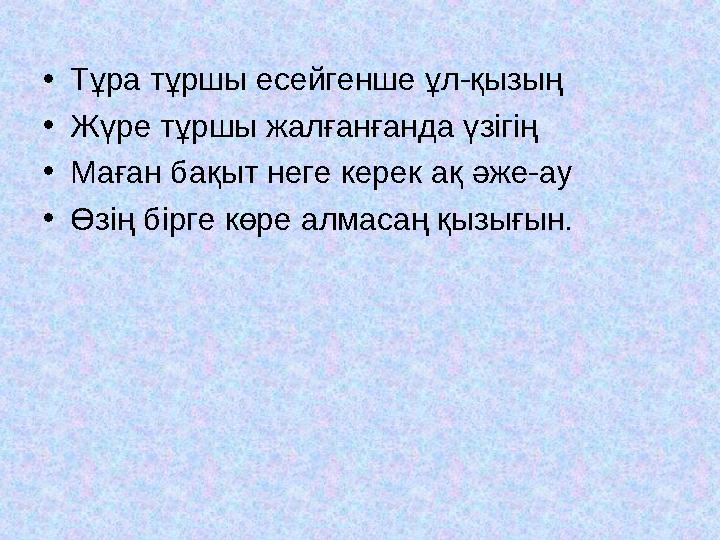 •Тұра тұршы есейгенше ұл-қызың •Жүре тұршы жалғанғанда үзігің •Маған бақыт неге керек ақ әже-ау •Өзің бірге көре алмасаң қызығын