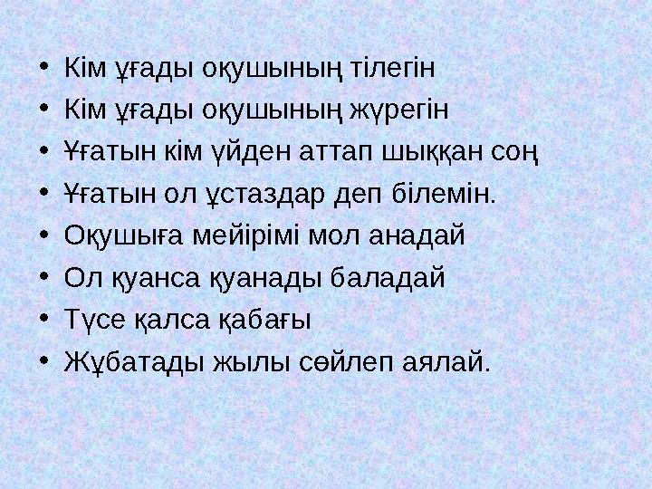 •Кім ұғады оқушының тілегін •Кім ұғады оқушының жүрегін •Ұғатын кім үйден аттап шыққан соң •Ұғатын ол ұстаздар деп білемін. •Оқу
