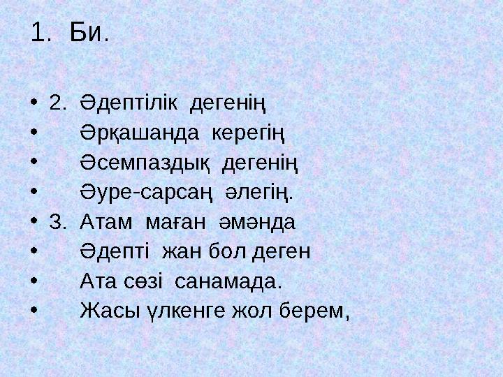 1. Би. •2. Әдептілік дегенің • Әрқашанда керегің • Әсемпаздық дегенің • Әуре-сарсаң әлегің. •3. Атам маған әмә