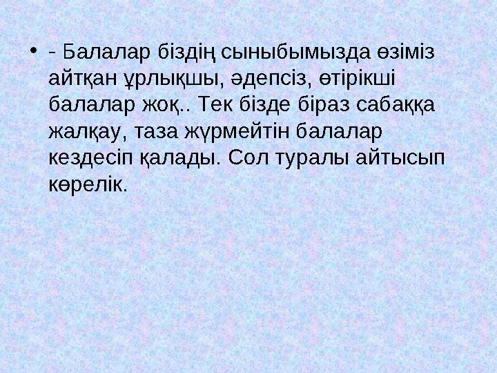 •- Балалар біздің сыныбымызда өзіміз айтқан ұрлықшы, әдепсіз, өтірікші балалар жоқ.. Тек бізде біраз сабаққа жалқау, таза жүр