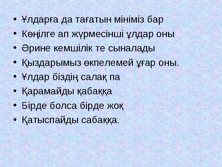 •Ұлдарға да тағатын мініміз бар •Көңілге ап жүрмесінші ұлдар оны •Әрине кемшілік те сыналады •Қыздарымыз өкпелемей ұғар оны. •Ұл