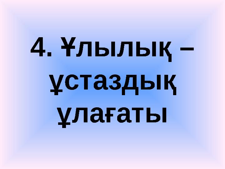 4. Ұлылық – ұстаздық ұлағаты