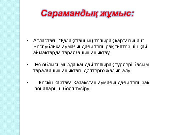 • Атластағы “Қазақстанның топырақ картасынан” Республика аумағындағы топырақ типтерінің қай аймақтарда таралғанын анықтау. •